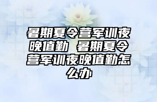 暑期夏令營軍訓夜晚值勤 暑期夏令營軍訓夜晚值勤怎么辦