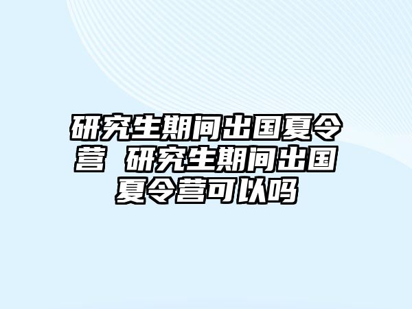 研究生期間出國夏令營 研究生期間出國夏令營可以嗎