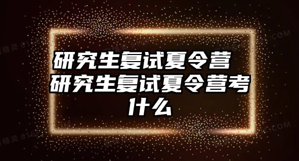 研究生復試夏令營 研究生復試夏令營考什么