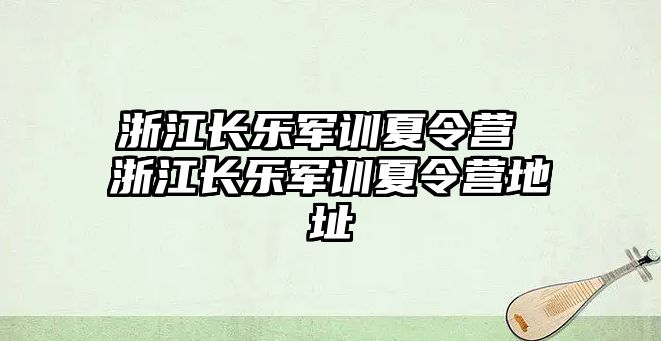 浙江長樂軍訓夏令營 浙江長樂軍訓夏令營地址