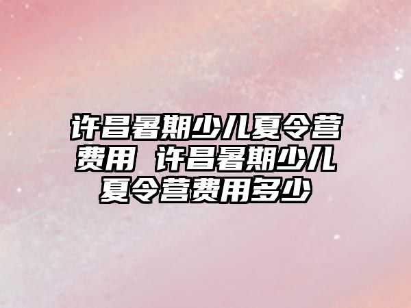 許昌暑期少兒夏令營費用 許昌暑期少兒夏令營費用多少