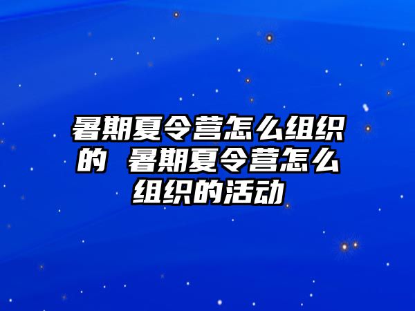 暑期夏令營怎么組織的 暑期夏令營怎么組織的活動