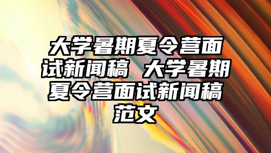 大學暑期夏令營面試新聞稿 大學暑期夏令營面試新聞稿范文