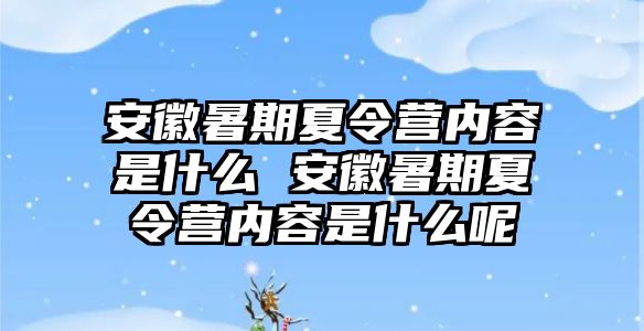 安徽暑期夏令營內容是什么 安徽暑期夏令營內容是什么呢