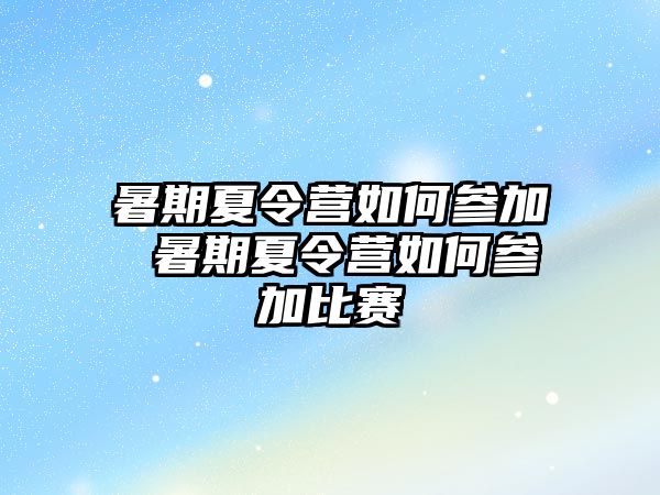 暑期夏令營(yíng)如何參加 暑期夏令營(yíng)如何參加比賽