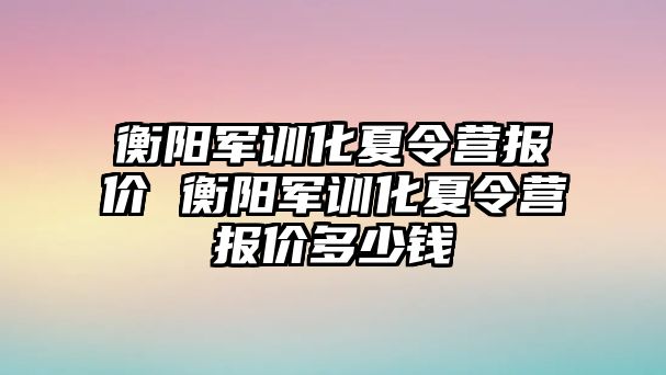 衡陽軍訓化夏令營報價 衡陽軍訓化夏令營報價多少錢