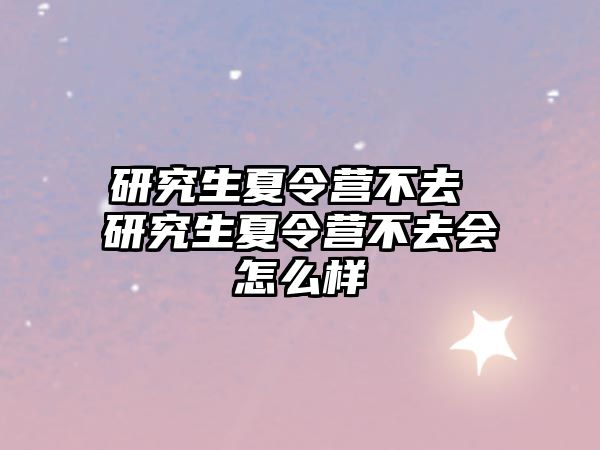 研究生夏令營不去 研究生夏令營不去會怎么樣