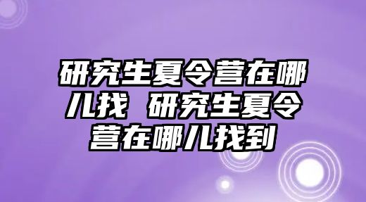 研究生夏令營在哪兒找 研究生夏令營在哪兒找到