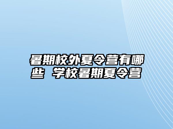 暑期校外夏令營有哪些 學(xué)校暑期夏令營