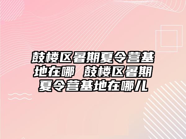 鼓樓區(qū)暑期夏令營基地在哪 鼓樓區(qū)暑期夏令營基地在哪兒