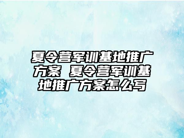夏令營軍訓基地推廣方案 夏令營軍訓基地推廣方案怎么寫