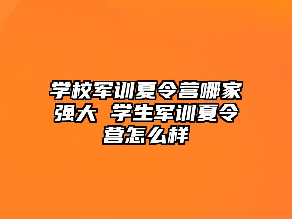學校軍訓夏令營哪家強大 學生軍訓夏令營怎么樣