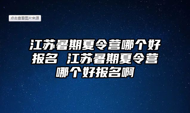 江蘇暑期夏令營哪個好報名 江蘇暑期夏令營哪個好報名啊