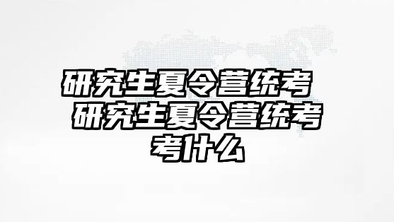 研究生夏令營統考 研究生夏令營統考考什么