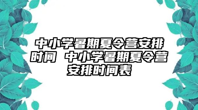 中小學暑期夏令營安排時間 中小學暑期夏令營安排時間表