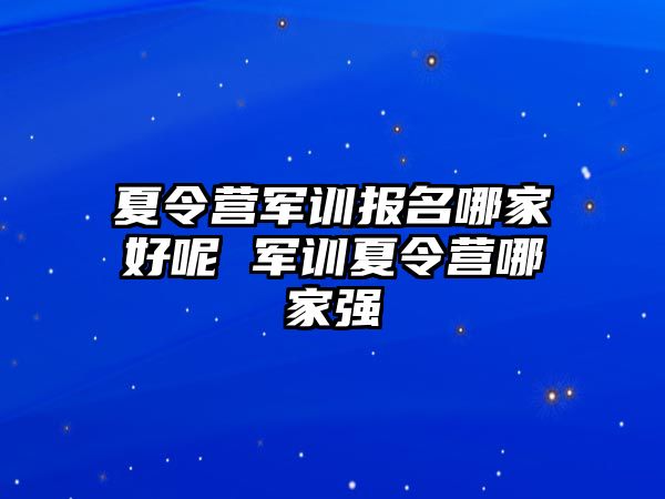 夏令營軍訓報名哪家好呢 軍訓夏令營哪家強