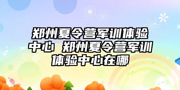 鄭州夏令營軍訓體驗中心 鄭州夏令營軍訓體驗中心在哪