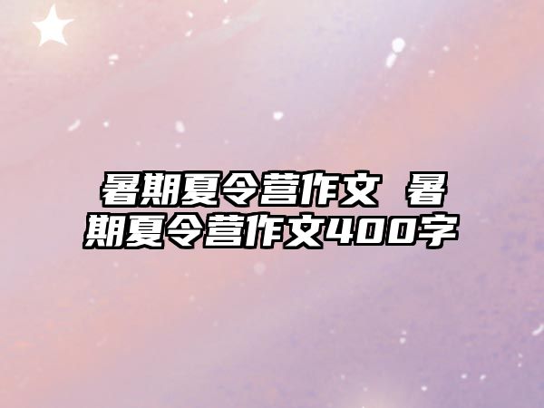 暑期夏令營作文 暑期夏令營作文400字