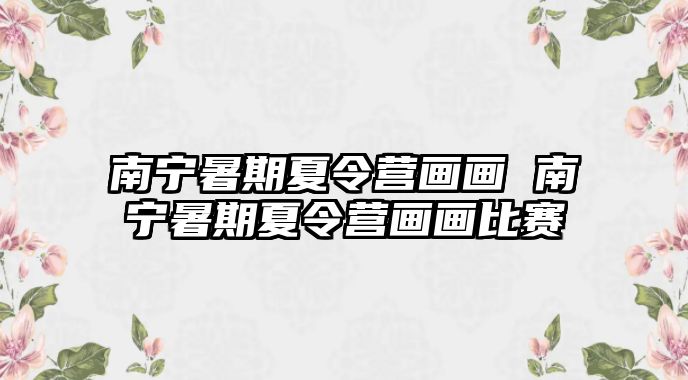 南寧暑期夏令營畫畫 南寧暑期夏令營畫畫比賽
