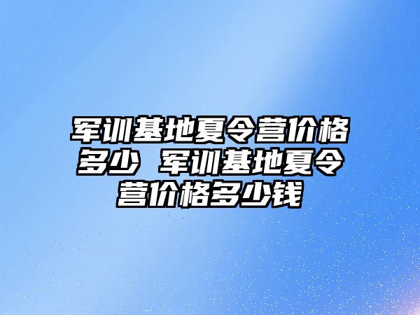 軍訓基地夏令營價格多少 軍訓基地夏令營價格多少錢