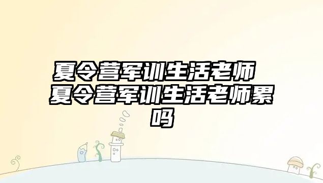 夏令營(yíng)軍訓(xùn)生活老師 夏令營(yíng)軍訓(xùn)生活老師累嗎