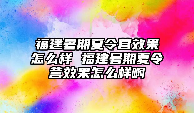 福建暑期夏令營效果怎么樣 福建暑期夏令營效果怎么樣啊