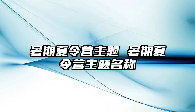 暑期夏令營主題 暑期夏令營主題名稱