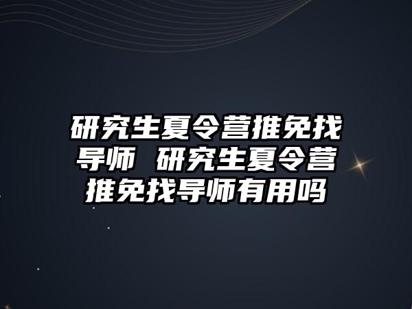 研究生夏令營推免找導師 研究生夏令營推免找導師有用嗎