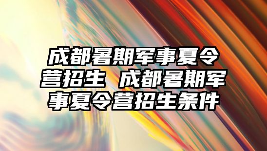 成都暑期軍事夏令營招生 成都暑期軍事夏令營招生條件