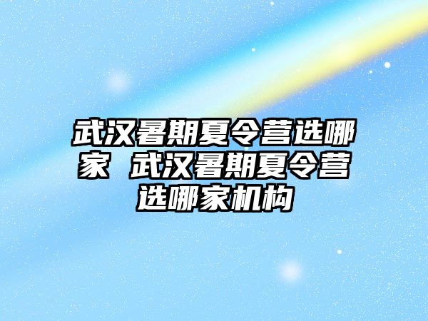 武漢暑期夏令營選哪家 武漢暑期夏令營選哪家機構