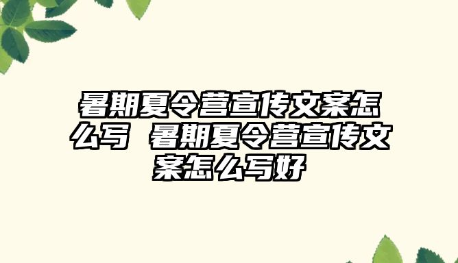 暑期夏令營宣傳文案怎么寫 暑期夏令營宣傳文案怎么寫好