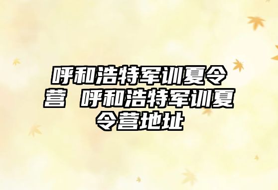 呼和浩特軍訓夏令營 呼和浩特軍訓夏令營地址
