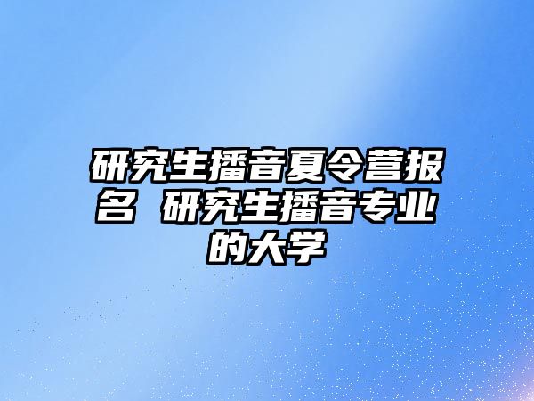 研究生播音夏令營報名 研究生播音專業的大學