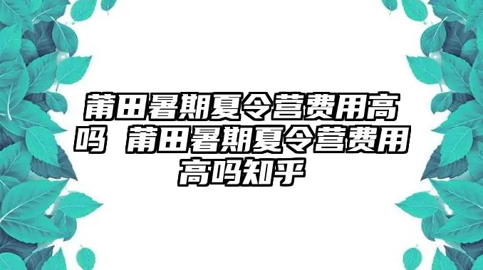 莆田暑期夏令營費用高嗎 莆田暑期夏令營費用高嗎知乎