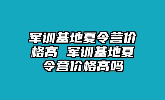 軍訓(xùn)基地夏令營(yíng)價(jià)格高 軍訓(xùn)基地夏令營(yíng)價(jià)格高嗎