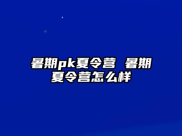 暑期pk夏令營 暑期夏令營怎么樣