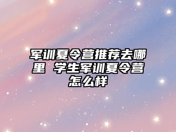 軍訓夏令營推薦去哪里 學生軍訓夏令營怎么樣
