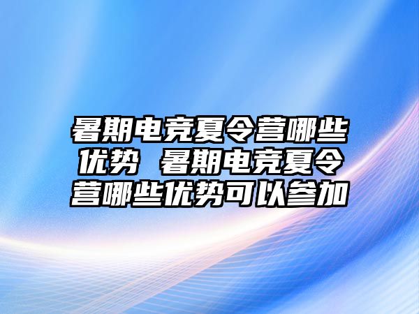 暑期電競夏令營哪些優(yōu)勢(shì) 暑期電競夏令營哪些優(yōu)勢(shì)可以參加