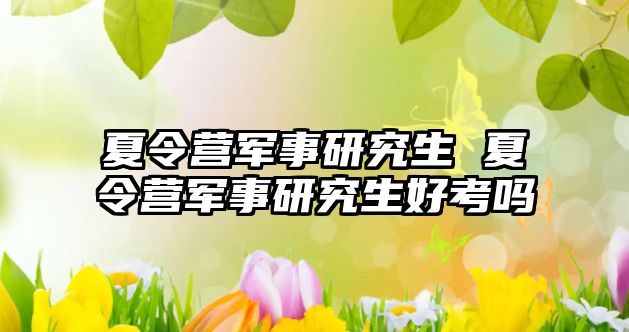 夏令營軍事研究生 夏令營軍事研究生好考嗎