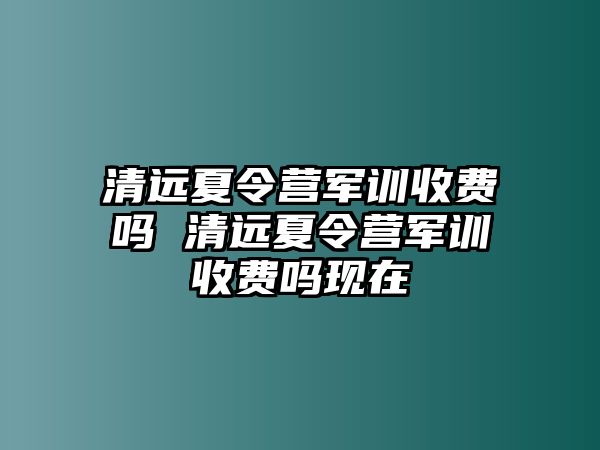 清遠夏令營軍訓收費嗎 清遠夏令營軍訓收費嗎現(xiàn)在