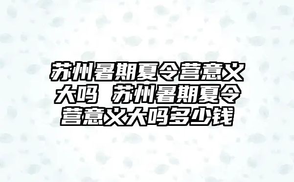蘇州暑期夏令營(yíng)意義大嗎 蘇州暑期夏令營(yíng)意義大嗎多少錢