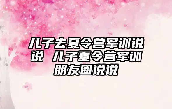 兒子去夏令營軍訓說說 兒子夏令營軍訓朋友圈說說