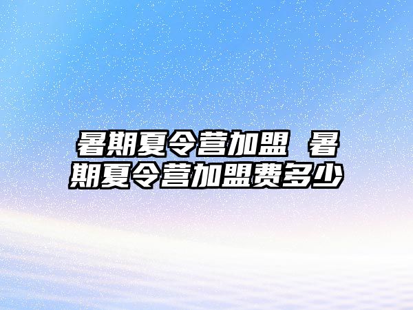 暑期夏令營加盟 暑期夏令營加盟費(fèi)多少