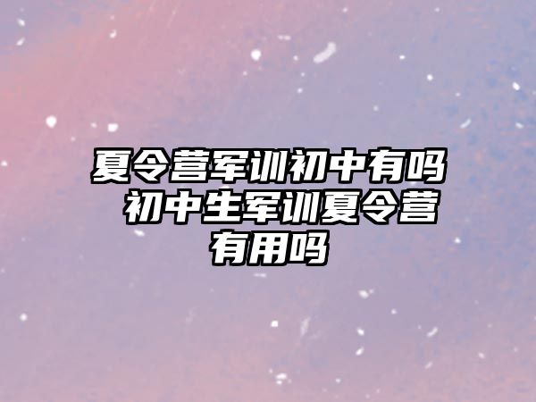夏令營軍訓初中有嗎 初中生軍訓夏令營有用嗎