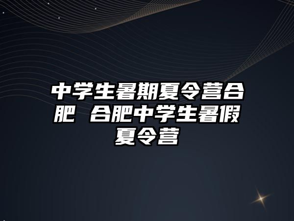 中學(xué)生暑期夏令營合肥 合肥中學(xué)生暑假夏令營