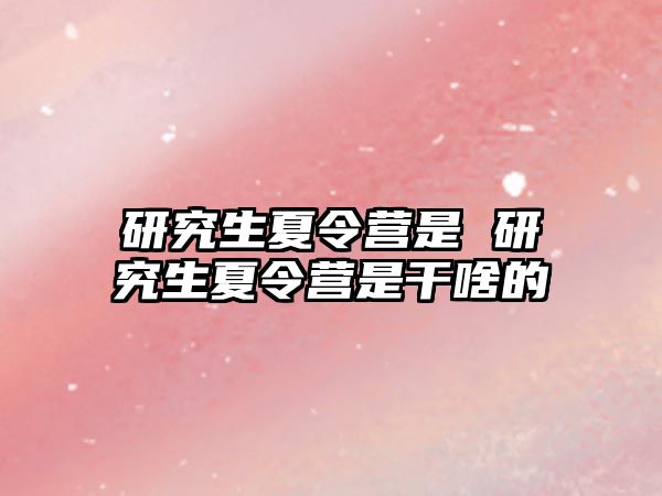 研究生夏令營是 研究生夏令營是干啥的