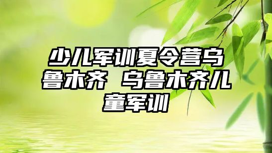 少兒軍訓夏令營烏魯木齊 烏魯木齊兒童軍訓
