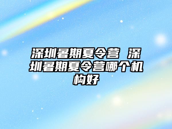 深圳暑期夏令營(yíng) 深圳暑期夏令營(yíng)哪個(gè)機(jī)構(gòu)好