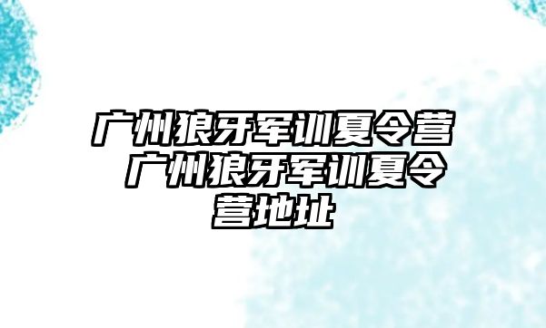 廣州狼牙軍訓夏令營 廣州狼牙軍訓夏令營地址
