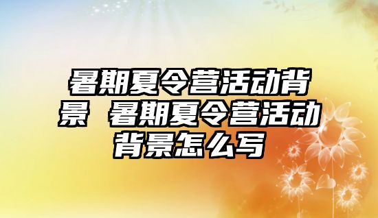 暑期夏令營活動背景 暑期夏令營活動背景怎么寫